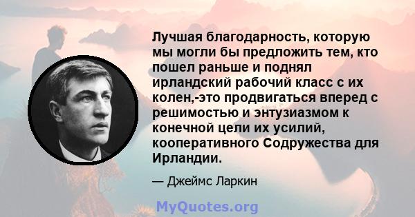 Лучшая благодарность, которую мы могли бы предложить тем, кто пошел раньше и поднял ирландский рабочий класс с их колен,-это продвигаться вперед с решимостью и энтузиазмом к конечной цели их усилий, кооперативного