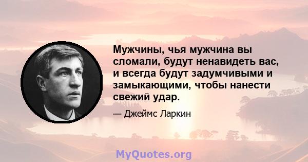 Мужчины, чья мужчина вы сломали, будут ненавидеть вас, и всегда будут задумчивыми и замыкающими, чтобы нанести свежий удар.