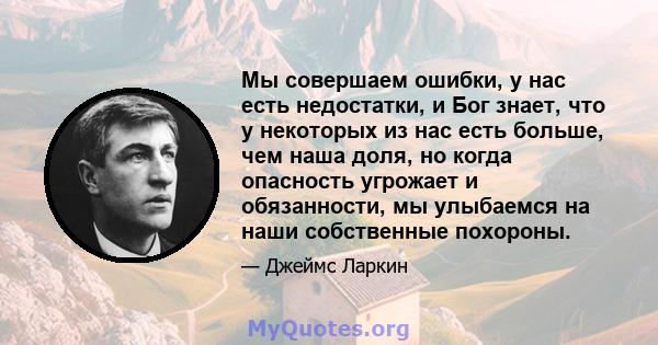 Мы совершаем ошибки, у нас есть недостатки, и Бог знает, что у некоторых из нас есть больше, чем наша доля, но когда опасность угрожает и обязанности, мы улыбаемся на наши собственные похороны.