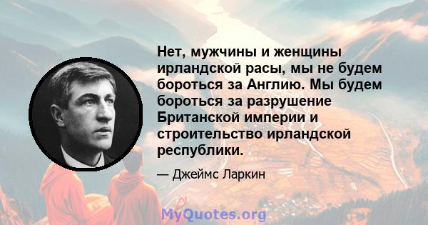 Нет, мужчины и женщины ирландской расы, мы не будем бороться за Англию. Мы будем бороться за разрушение Британской империи и строительство ирландской республики.