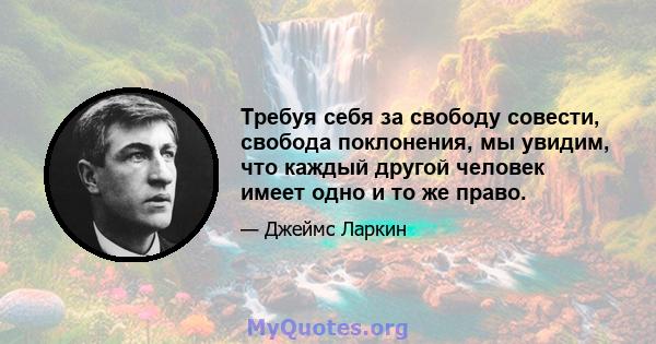 Требуя себя за свободу совести, свобода поклонения, мы увидим, что каждый другой человек имеет одно и то же право.