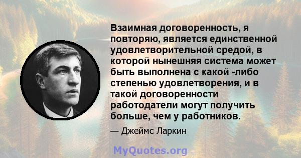 Взаимная договоренность, я повторяю, является единственной удовлетворительной средой, в которой нынешняя система может быть выполнена с какой -либо степенью удовлетворения, и в такой договоренности работодатели могут