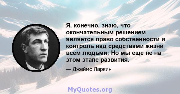 Я, конечно, знаю, что окончательным решением является право собственности и контроль над средствами жизни всем людьми; Но мы еще не на этом этапе развития.