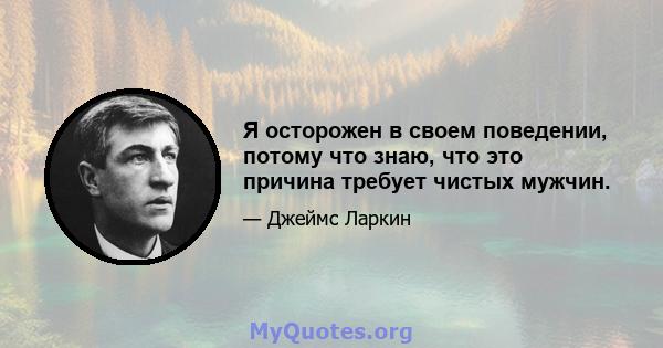 Я осторожен в своем поведении, потому что знаю, что это причина требует чистых мужчин.