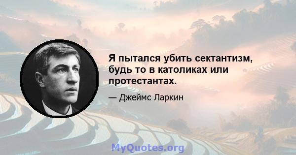 Я пытался убить сектантизм, будь то в католиках или протестантах.