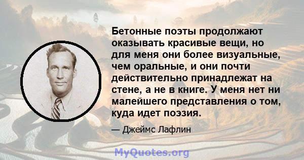 Бетонные поэты продолжают оказывать красивые вещи, но для меня они более визуальные, чем оральные, и они почти действительно принадлежат на стене, а не в книге. У меня нет ни малейшего представления о том, куда идет