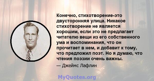 Конечно, стихотворение-это двусторонняя улица. Никакое стихотворение не является хорошим, если это не предлагает читателю вещи из его собственного ума и воспоминания, что он прочитает в нем, и добавит к тому, что