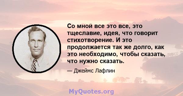 Со мной все это все, это тщеславие, идея, что говорит стихотворение. И это продолжается так же долго, как это необходимо, чтобы сказать, что нужно сказать.