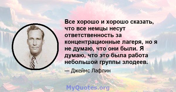 Все хорошо и хорошо сказать, что все немцы несут ответственность за концентрационные лагеря, но я не думаю, что они были. Я думаю, что это была работа небольшой группы злодеев.