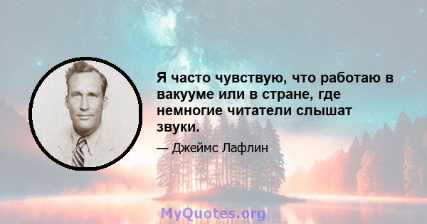 Я часто чувствую, что работаю в вакууме или в стране, где немногие читатели слышат звуки.