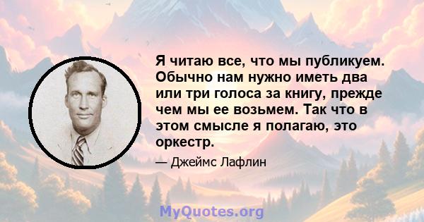 Я читаю все, что мы публикуем. Обычно нам нужно иметь два или три голоса за книгу, прежде чем мы ее возьмем. Так что в этом смысле я полагаю, это оркестр.