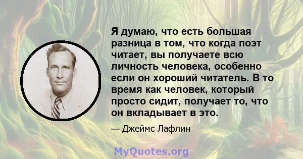 Я думаю, что есть большая разница в том, что когда поэт читает, вы получаете всю личность человека, особенно если он хороший читатель. В то время как человек, который просто сидит, получает то, что он вкладывает в это.