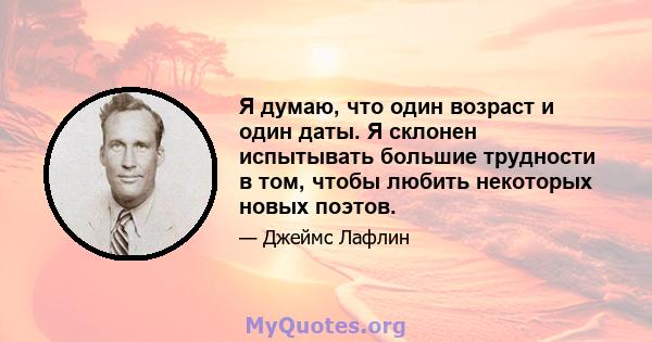 Я думаю, что один возраст и один даты. Я склонен испытывать большие трудности в том, чтобы любить некоторых новых поэтов.