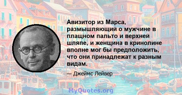 Авизитор из Марса, размышляющий о мужчине в плащном пальто и верхней шляпе, и женщина в кринолине вполне мог бы предположить, что они принадлежат к разным видам.