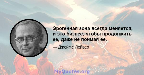 Эрогенная зона всегда меняется, и это бизнес, чтобы продолжить ее, даже не поймая ее.