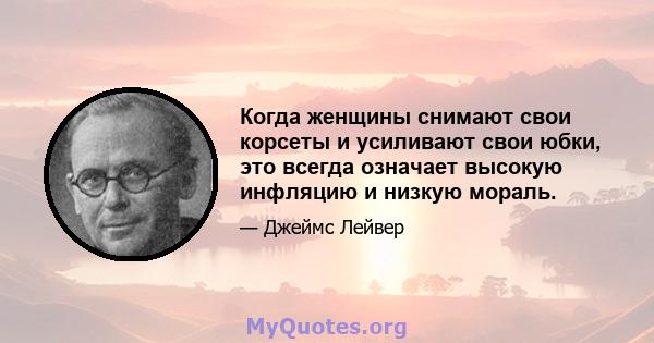 Когда женщины снимают свои корсеты и усиливают свои юбки, это всегда означает высокую инфляцию и низкую мораль.