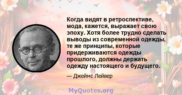 Когда видят в ретроспективе, мода, кажется, выражает свою эпоху. Хотя более трудно сделать выводы из современной одежды, те же принципы, которые придерживаются одежды прошлого, должны держать одежду настоящего и