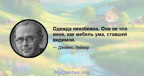 Одежда неизбежна. Они не что иное, как мебель ума, ставшей видимой.