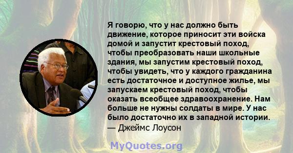 Я говорю, что у нас должно быть движение, которое приносит эти войска домой и запустит крестовый поход, чтобы преобразовать наши школьные здания, мы запустим крестовый поход, чтобы увидеть, что у каждого гражданина есть 