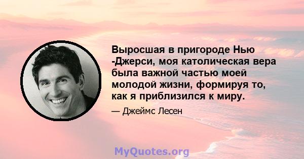 Выросшая в пригороде Нью -Джерси, моя католическая вера была важной частью моей молодой жизни, формируя то, как я приблизился к миру.