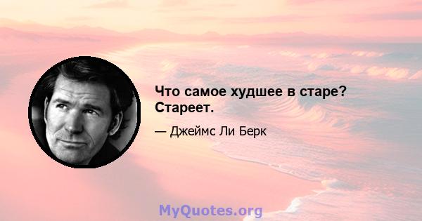 Что самое худшее в старе? Стареет.