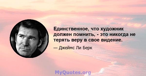 Единственное, что художник должен помнить, - это никогда не терять веру в свое видение.