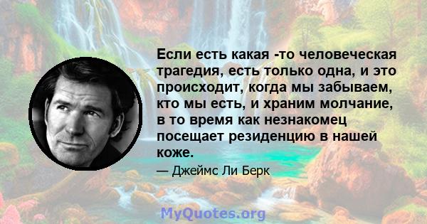 Если есть какая -то человеческая трагедия, есть только одна, и это происходит, когда мы забываем, кто мы есть, и храним молчание, в то время как незнакомец посещает резиденцию в нашей коже.