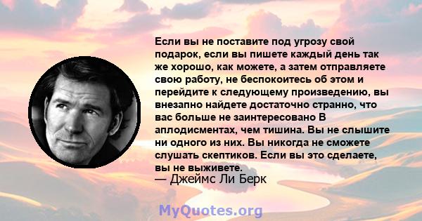 Если вы не поставите под угрозу свой подарок, если вы пишете каждый день так же хорошо, как можете, а затем отправляете свою работу, не беспокоитесь об этом и перейдите к следующему произведению, вы внезапно найдете