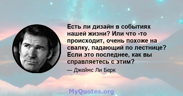 Есть ли дизайн в событиях нашей жизни? Или что -то происходит, очень похоже на свалку, падающий по лестнице? Если это последнее, как вы справляетесь с этим?