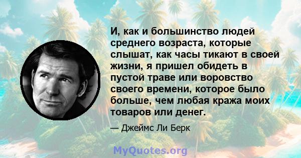 И, как и большинство людей среднего возраста, которые слышат, как часы тикают в своей жизни, я пришел обидеть в пустой траве или воровство своего времени, которое было больше, чем любая кража моих товаров или денег.