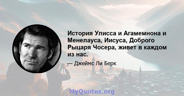 История Улисса и Агамемнона и Менелауса, Иисуса, Доброго Рыцаря Чосера, живет в каждом из нас.