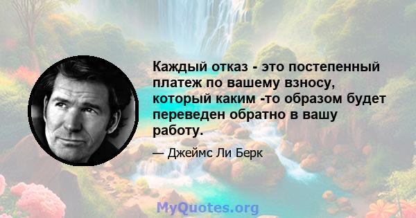 Каждый отказ - это постепенный платеж по вашему взносу, который каким -то образом будет переведен обратно в вашу работу.