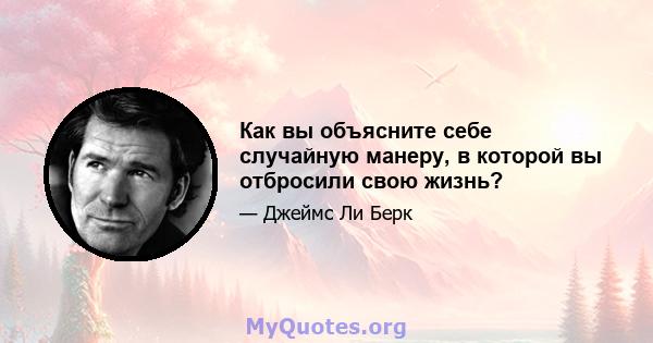 Как вы объясните себе случайную манеру, в которой вы отбросили свою жизнь?