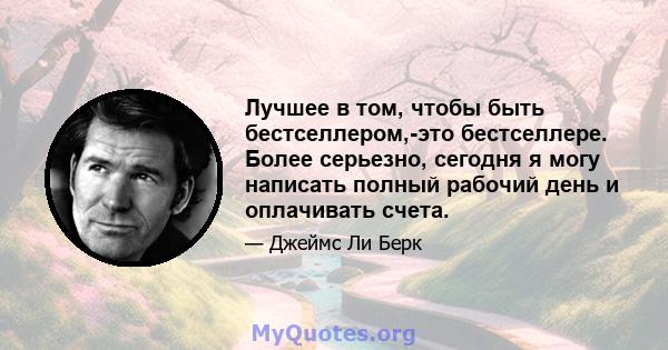 Лучшее в том, чтобы быть бестселлером,-это бестселлере. Более серьезно, сегодня я могу написать полный рабочий день и оплачивать счета.