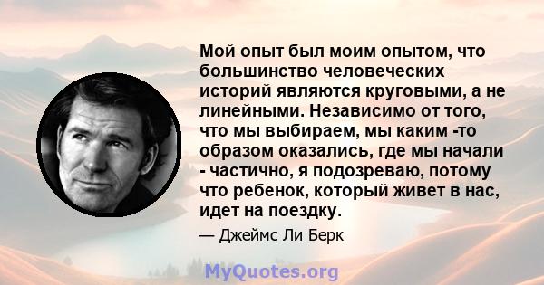 Мой опыт был моим опытом, что большинство человеческих историй являются круговыми, а не линейными. Независимо от того, что мы выбираем, мы каким -то образом оказались, где мы начали - частично, я подозреваю, потому что