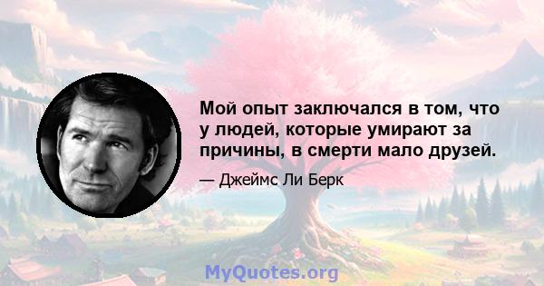 Мой опыт заключался в том, что у людей, которые умирают за причины, в смерти мало друзей.