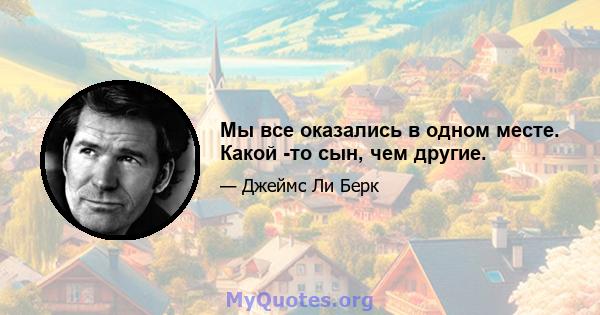 Мы все оказались в одном месте. Какой -то сын, чем другие.