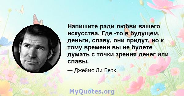 Напишите ради любви вашего искусства. Где -то в будущем, деньги, славу, они придут, но к тому времени вы не будете думать с точки зрения денег или славы.