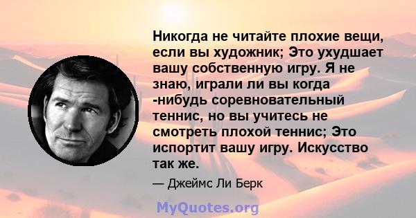 Никогда не читайте плохие вещи, если вы художник; Это ухудшает вашу собственную игру. Я не знаю, играли ли вы когда -нибудь соревновательный теннис, но вы учитесь не смотреть плохой теннис; Это испортит вашу игру.