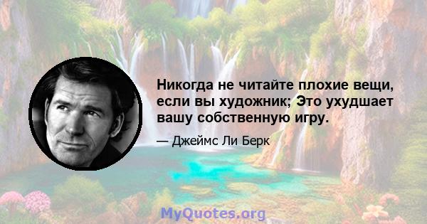 Никогда не читайте плохие вещи, если вы художник; Это ухудшает вашу собственную игру.