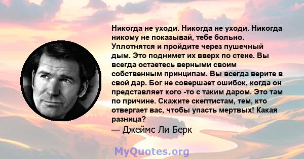 Никогда не уходи. Никогда не уходи. Никогда никому не показывай, тебе больно. Уплотнятся и пройдите через пушечный дым. Это поднимет их вверх по стене. Вы всегда остаетесь верными своим собственным принципам. Вы всегда