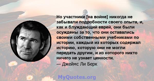 Но участники [на войне] никогда не забывали подробности своего опыта, и, как и блуждающий еврей, они были осуждены за то, что они оставались своими собственными учебниками по истории, каждый из которых содержал историю, 