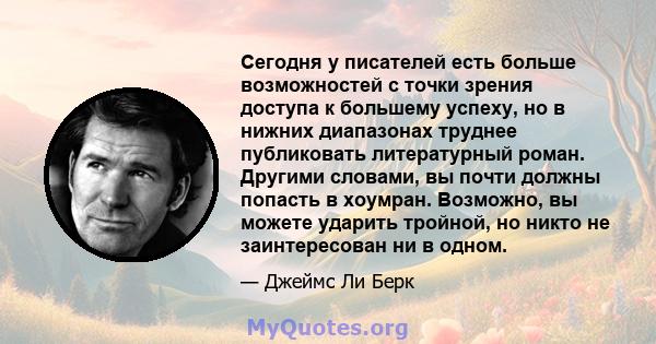 Сегодня у писателей есть больше возможностей с точки зрения доступа к большему успеху, но в нижних диапазонах труднее публиковать литературный роман. Другими словами, вы почти должны попасть в хоумран. Возможно, вы