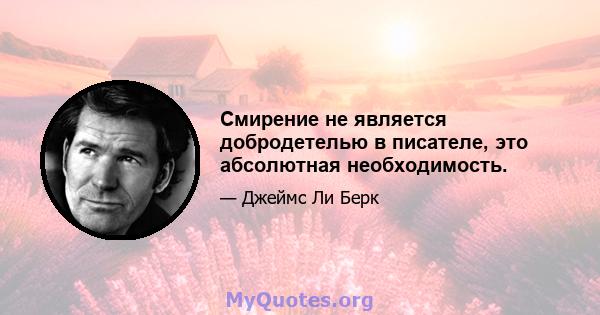 Смирение не является добродетелью в писателе, это абсолютная необходимость.