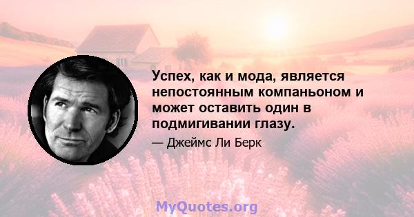 Успех, как и мода, является непостоянным компаньоном и может оставить один в подмигивании глазу.