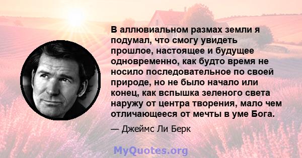 В аллювиальном размах земли я подумал, что смогу увидеть прошлое, настоящее и будущее одновременно, как будто время не носило последовательное по своей природе, но не было начало или конец, как вспышка зеленого света