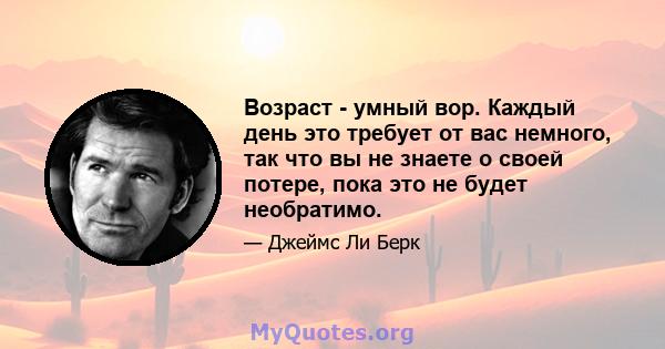 Возраст - умный вор. Каждый день это требует от вас немного, так что вы не знаете о своей потере, пока это не будет необратимо.