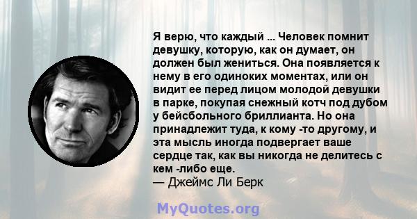 Я верю, что каждый ... Человек помнит девушку, которую, как он думает, он должен был жениться. Она появляется к нему в его одиноких моментах, или он видит ее перед лицом молодой девушки в парке, покупая снежный котч под 