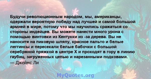 Будучи революционным народом, мы, американцы, одержали вероятную победу над лучшей и самой большой армией в мире, потому что мы научились сражаться со стороны индейцев. Вы можете нанести много урона с помощью винтовки