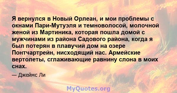 Я вернулся в Новый Орлеан, и мои проблемы с окнами Пари-Мутуэля и темноволосой, молочной женой из Мартиника, которая пошла домой с мужчинами из района Садового района, когда я был потерян в плавучий дом на озере